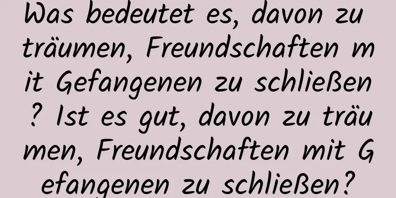 Was bedeutet es, davon zu träumen, Freundschaften mit Gefangenen zu schließen? Ist es gut, davon zu träumen, Freundschaften mit Gefangenen zu schließen?