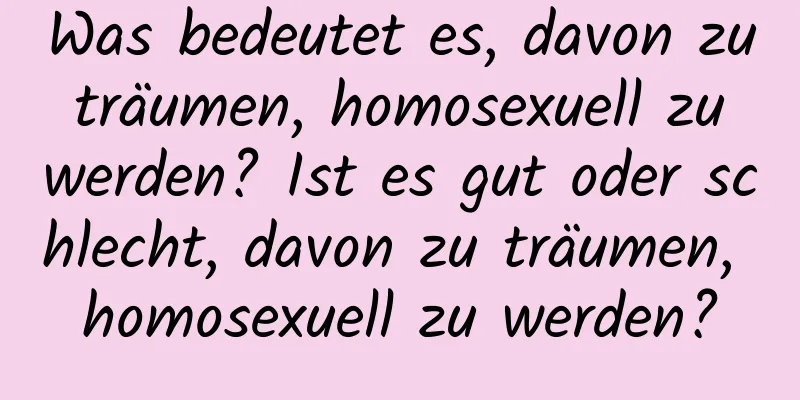Was bedeutet es, davon zu träumen, homosexuell zu werden? Ist es gut oder schlecht, davon zu träumen, homosexuell zu werden?