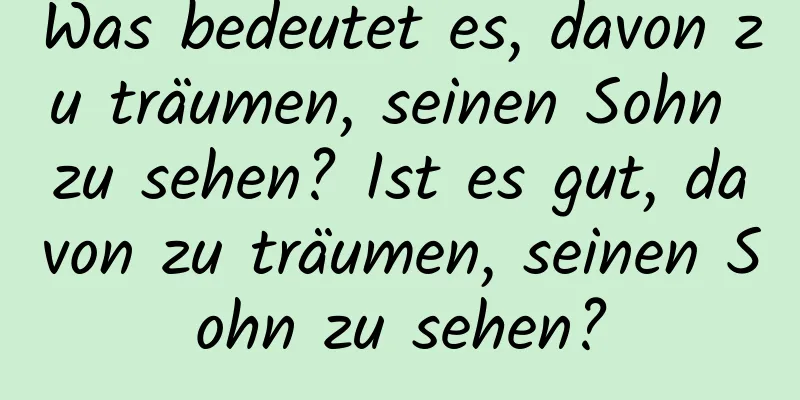 Was bedeutet es, davon zu träumen, seinen Sohn zu sehen? Ist es gut, davon zu träumen, seinen Sohn zu sehen?