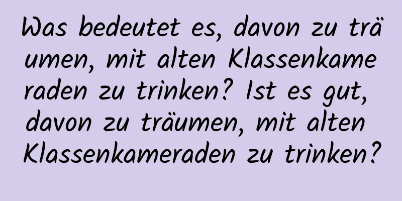 Was bedeutet es, davon zu träumen, mit alten Klassenkameraden zu trinken? Ist es gut, davon zu träumen, mit alten Klassenkameraden zu trinken?
