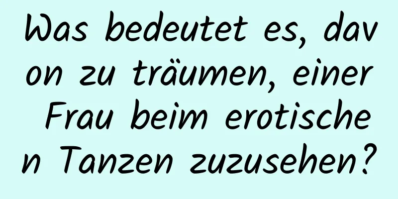 Was bedeutet es, davon zu träumen, einer Frau beim erotischen Tanzen zuzusehen?