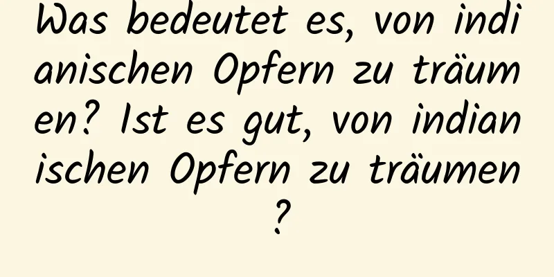 Was bedeutet es, von indianischen Opfern zu träumen? Ist es gut, von indianischen Opfern zu träumen?