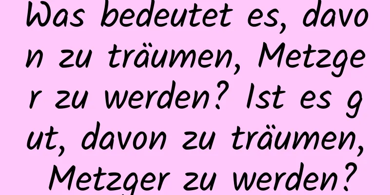 Was bedeutet es, davon zu träumen, Metzger zu werden? Ist es gut, davon zu träumen, Metzger zu werden?