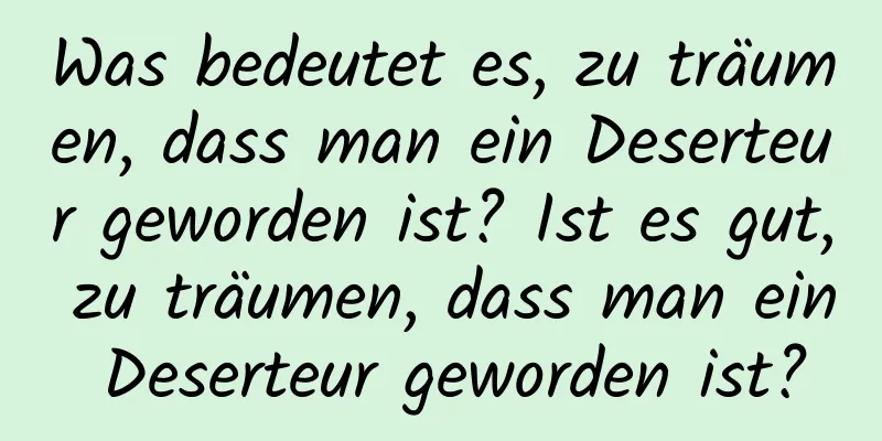 Was bedeutet es, zu träumen, dass man ein Deserteur geworden ist? Ist es gut, zu träumen, dass man ein Deserteur geworden ist?