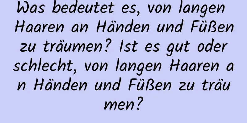 Was bedeutet es, von langen Haaren an Händen und Füßen zu träumen? Ist es gut oder schlecht, von langen Haaren an Händen und Füßen zu träumen?