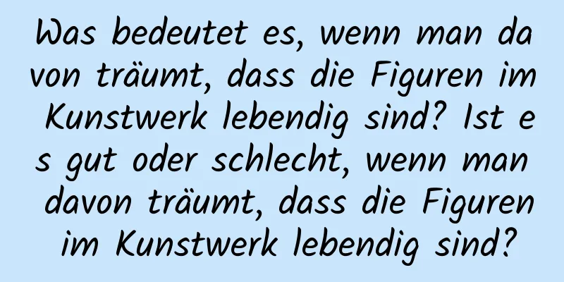 Was bedeutet es, wenn man davon träumt, dass die Figuren im Kunstwerk lebendig sind? Ist es gut oder schlecht, wenn man davon träumt, dass die Figuren im Kunstwerk lebendig sind?