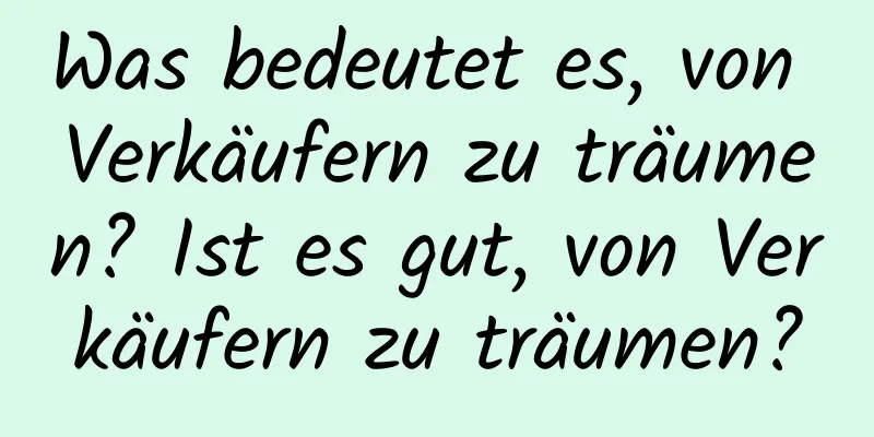 Was bedeutet es, von Verkäufern zu träumen? Ist es gut, von Verkäufern zu träumen?