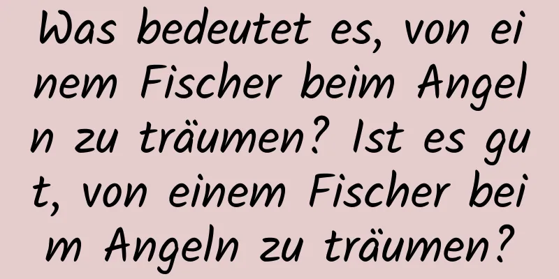 Was bedeutet es, von einem Fischer beim Angeln zu träumen? Ist es gut, von einem Fischer beim Angeln zu träumen?