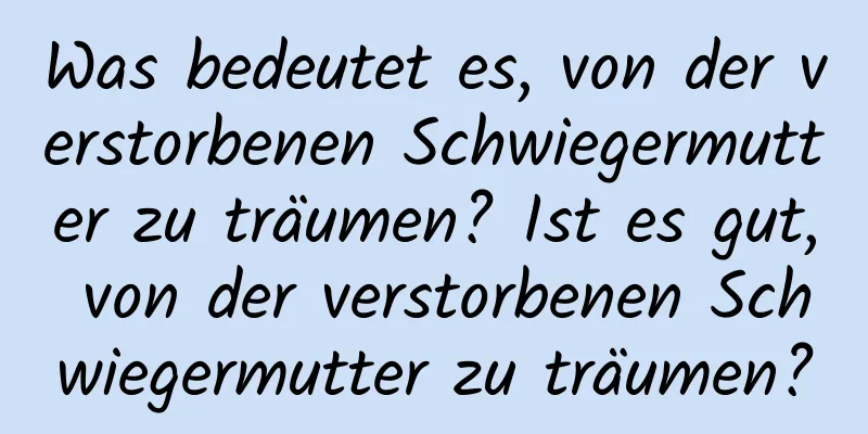 Was bedeutet es, von der verstorbenen Schwiegermutter zu träumen? Ist es gut, von der verstorbenen Schwiegermutter zu träumen?