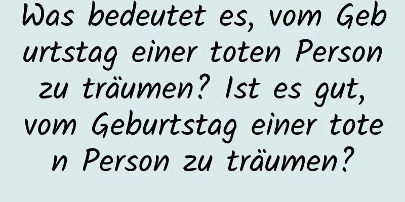 Was bedeutet es, vom Geburtstag einer toten Person zu träumen? Ist es gut, vom Geburtstag einer toten Person zu träumen?