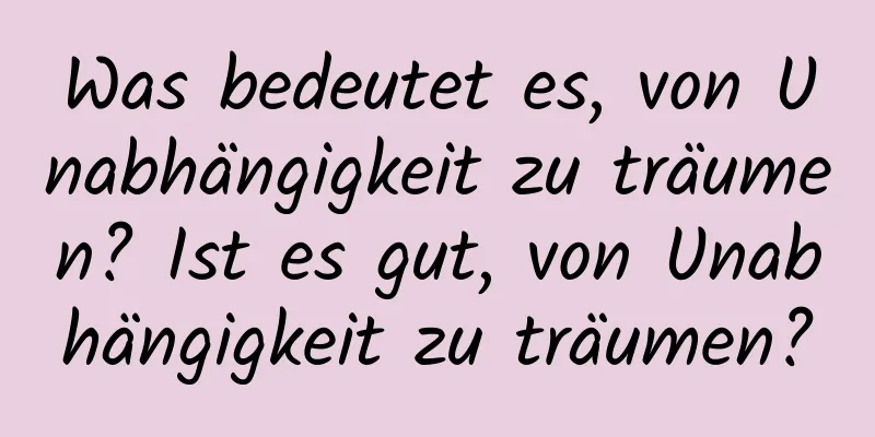 Was bedeutet es, von Unabhängigkeit zu träumen? Ist es gut, von Unabhängigkeit zu träumen?