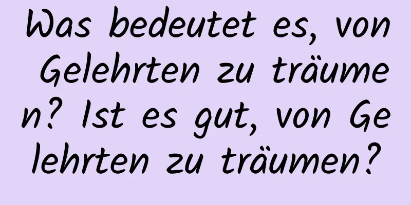 Was bedeutet es, von Gelehrten zu träumen? Ist es gut, von Gelehrten zu träumen?