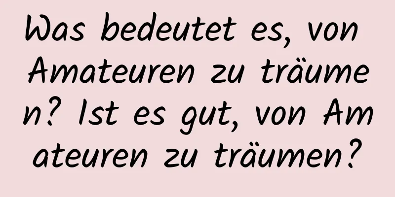 Was bedeutet es, von Amateuren zu träumen? Ist es gut, von Amateuren zu träumen?