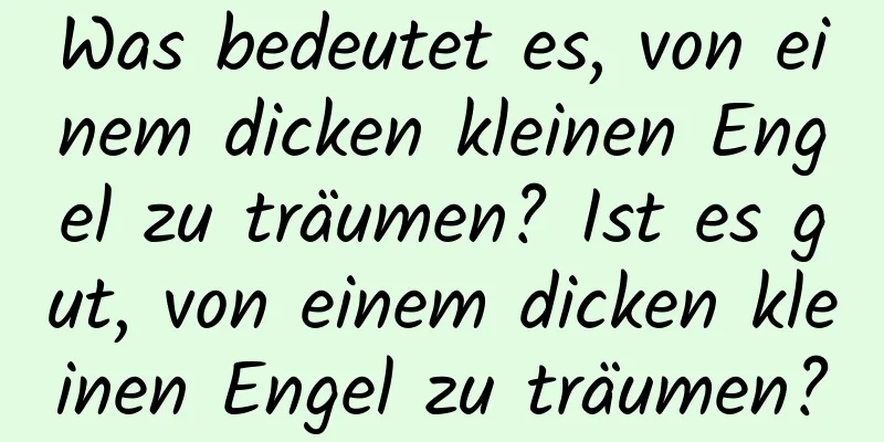 Was bedeutet es, von einem dicken kleinen Engel zu träumen? Ist es gut, von einem dicken kleinen Engel zu träumen?