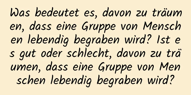 Was bedeutet es, davon zu träumen, dass eine Gruppe von Menschen lebendig begraben wird? Ist es gut oder schlecht, davon zu träumen, dass eine Gruppe von Menschen lebendig begraben wird?