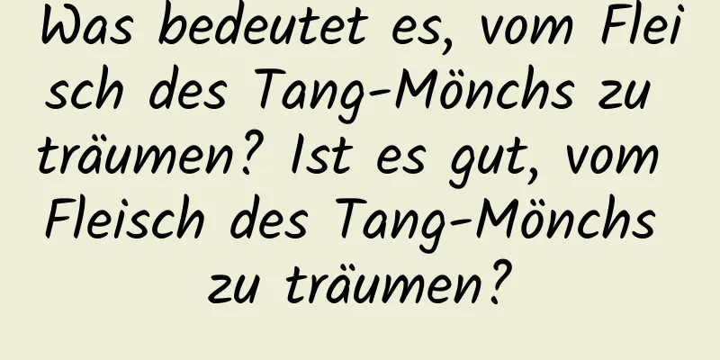 Was bedeutet es, vom Fleisch des Tang-Mönchs zu träumen? Ist es gut, vom Fleisch des Tang-Mönchs zu träumen?