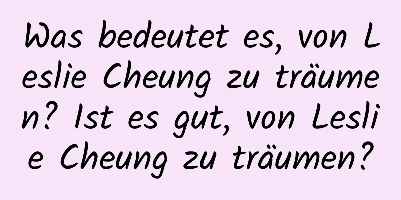 Was bedeutet es, von Leslie Cheung zu träumen? Ist es gut, von Leslie Cheung zu träumen?