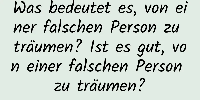 Was bedeutet es, von einer falschen Person zu träumen? Ist es gut, von einer falschen Person zu träumen?
