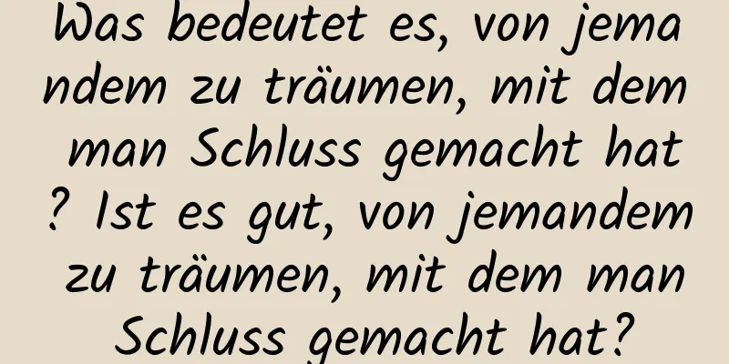 Was bedeutet es, von jemandem zu träumen, mit dem man Schluss gemacht hat? Ist es gut, von jemandem zu träumen, mit dem man Schluss gemacht hat?