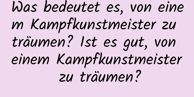 Was bedeutet es, von einem Kampfkunstmeister zu träumen? Ist es gut, von einem Kampfkunstmeister zu träumen?