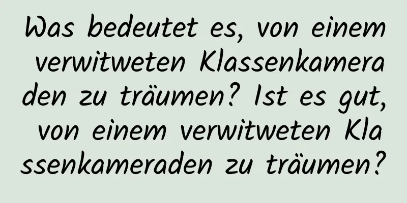 Was bedeutet es, von einem verwitweten Klassenkameraden zu träumen? Ist es gut, von einem verwitweten Klassenkameraden zu träumen?