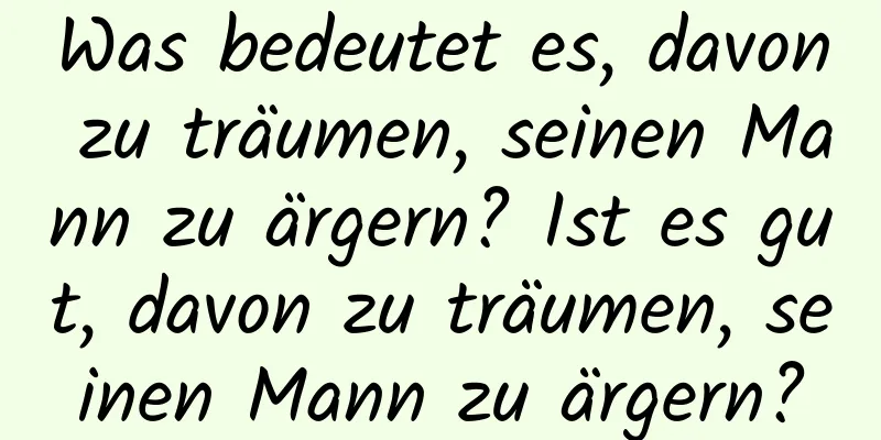 Was bedeutet es, davon zu träumen, seinen Mann zu ärgern? Ist es gut, davon zu träumen, seinen Mann zu ärgern?