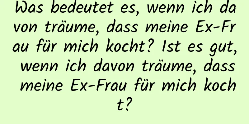 Was bedeutet es, wenn ich davon träume, dass meine Ex-Frau für mich kocht? Ist es gut, wenn ich davon träume, dass meine Ex-Frau für mich kocht?