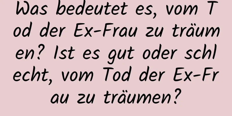 Was bedeutet es, vom Tod der Ex-Frau zu träumen? Ist es gut oder schlecht, vom Tod der Ex-Frau zu träumen?
