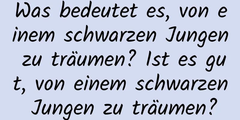 Was bedeutet es, von einem schwarzen Jungen zu träumen? Ist es gut, von einem schwarzen Jungen zu träumen?