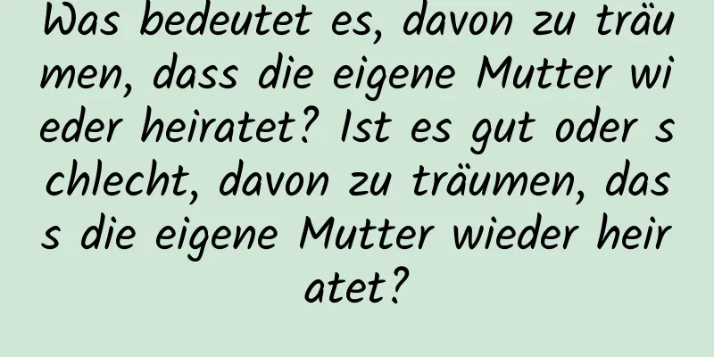 Was bedeutet es, davon zu träumen, dass die eigene Mutter wieder heiratet? Ist es gut oder schlecht, davon zu träumen, dass die eigene Mutter wieder heiratet?