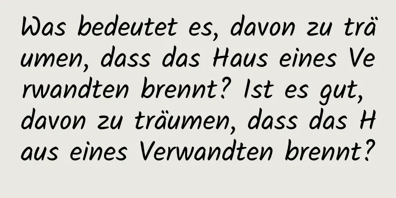 Was bedeutet es, davon zu träumen, dass das Haus eines Verwandten brennt? Ist es gut, davon zu träumen, dass das Haus eines Verwandten brennt?