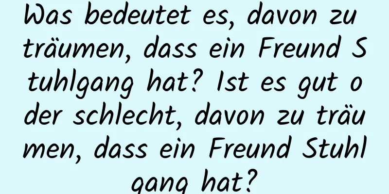 Was bedeutet es, davon zu träumen, dass ein Freund Stuhlgang hat? Ist es gut oder schlecht, davon zu träumen, dass ein Freund Stuhlgang hat?