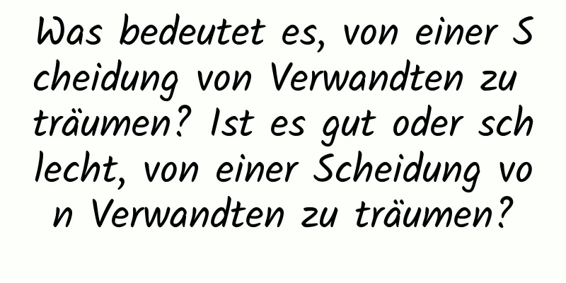 Was bedeutet es, von einer Scheidung von Verwandten zu träumen? Ist es gut oder schlecht, von einer Scheidung von Verwandten zu träumen?