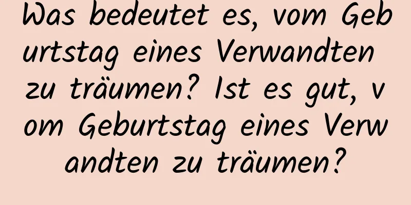 Was bedeutet es, vom Geburtstag eines Verwandten zu träumen? Ist es gut, vom Geburtstag eines Verwandten zu träumen?
