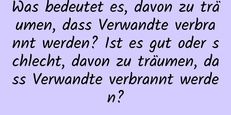 Was bedeutet es, davon zu träumen, dass Verwandte verbrannt werden? Ist es gut oder schlecht, davon zu träumen, dass Verwandte verbrannt werden?