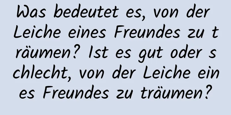 Was bedeutet es, von der Leiche eines Freundes zu träumen? Ist es gut oder schlecht, von der Leiche eines Freundes zu träumen?