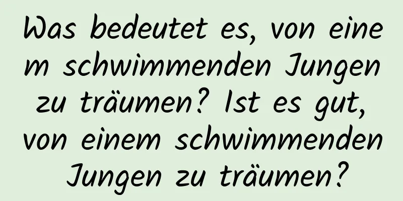 Was bedeutet es, von einem schwimmenden Jungen zu träumen? Ist es gut, von einem schwimmenden Jungen zu träumen?