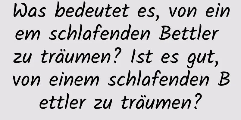 Was bedeutet es, von einem schlafenden Bettler zu träumen? Ist es gut, von einem schlafenden Bettler zu träumen?