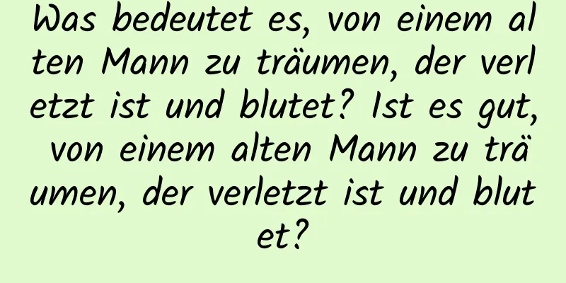 Was bedeutet es, von einem alten Mann zu träumen, der verletzt ist und blutet? Ist es gut, von einem alten Mann zu träumen, der verletzt ist und blutet?