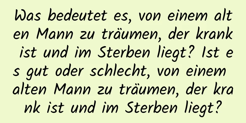 Was bedeutet es, von einem alten Mann zu träumen, der krank ist und im Sterben liegt? Ist es gut oder schlecht, von einem alten Mann zu träumen, der krank ist und im Sterben liegt?