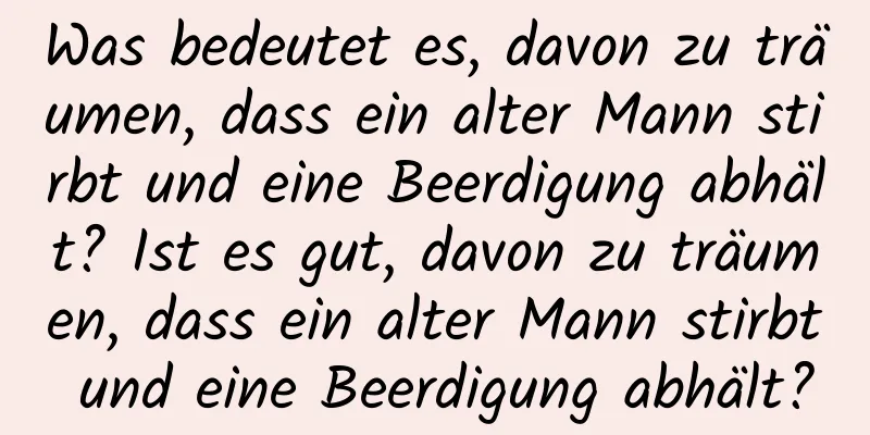 Was bedeutet es, davon zu träumen, dass ein alter Mann stirbt und eine Beerdigung abhält? Ist es gut, davon zu träumen, dass ein alter Mann stirbt und eine Beerdigung abhält?