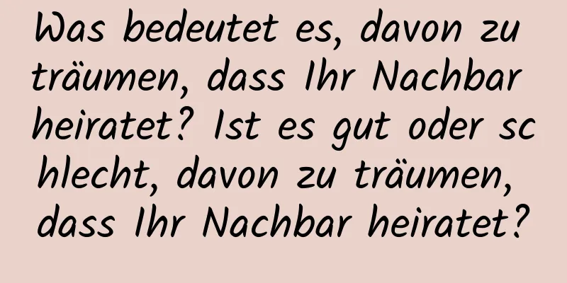 Was bedeutet es, davon zu träumen, dass Ihr Nachbar heiratet? Ist es gut oder schlecht, davon zu träumen, dass Ihr Nachbar heiratet?
