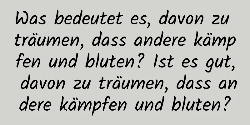Was bedeutet es, davon zu träumen, dass andere kämpfen und bluten? Ist es gut, davon zu träumen, dass andere kämpfen und bluten?
