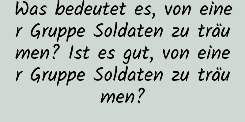 Was bedeutet es, von einer Gruppe Soldaten zu träumen? Ist es gut, von einer Gruppe Soldaten zu träumen?