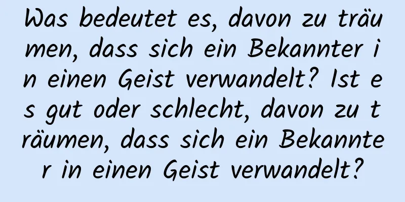 Was bedeutet es, davon zu träumen, dass sich ein Bekannter in einen Geist verwandelt? Ist es gut oder schlecht, davon zu träumen, dass sich ein Bekannter in einen Geist verwandelt?
