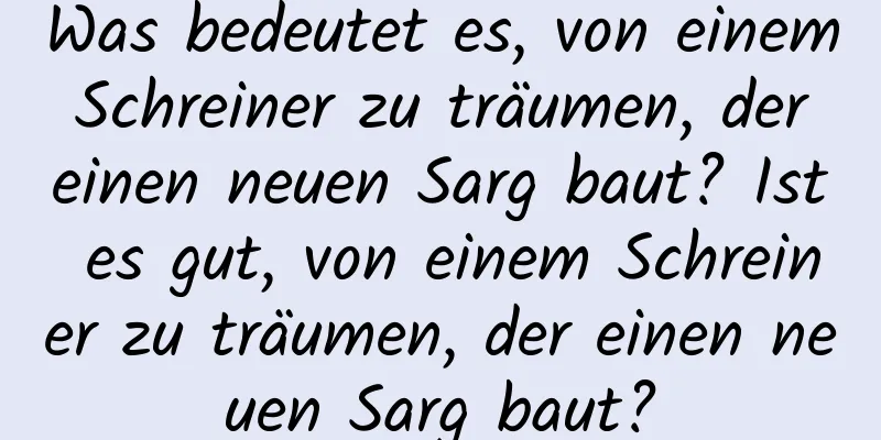Was bedeutet es, von einem Schreiner zu träumen, der einen neuen Sarg baut? Ist es gut, von einem Schreiner zu träumen, der einen neuen Sarg baut?