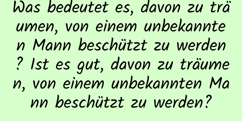 Was bedeutet es, davon zu träumen, von einem unbekannten Mann beschützt zu werden? Ist es gut, davon zu träumen, von einem unbekannten Mann beschützt zu werden?