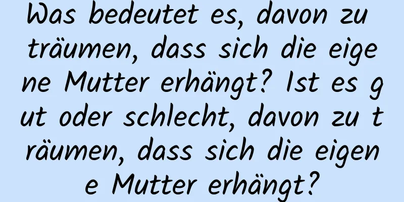 Was bedeutet es, davon zu träumen, dass sich die eigene Mutter erhängt? Ist es gut oder schlecht, davon zu träumen, dass sich die eigene Mutter erhängt?