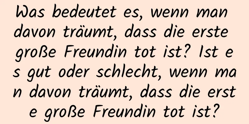 Was bedeutet es, wenn man davon träumt, dass die erste große Freundin tot ist? Ist es gut oder schlecht, wenn man davon träumt, dass die erste große Freundin tot ist?
