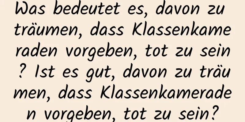 Was bedeutet es, davon zu träumen, dass Klassenkameraden vorgeben, tot zu sein? Ist es gut, davon zu träumen, dass Klassenkameraden vorgeben, tot zu sein?